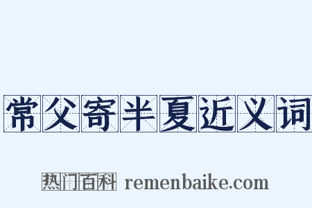 常父寄半夏近义词是什么意思的图片